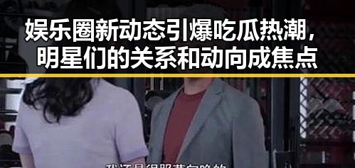娱乐圈新动态引爆吃瓜热潮,明星们的关系和动向成焦点