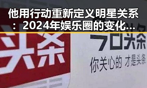 他用行动重新定义明星关系：2024年娱乐圈的变化观察