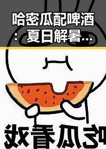 哈密瓜配啤酒：夏日解暑新宠，背后竟藏着这些秘密！