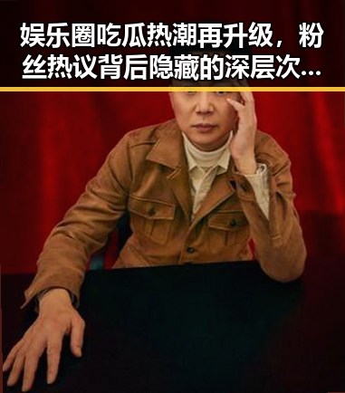 娱乐圈吃瓜热潮再升级，粉丝热议背后隐藏的深层次问题🤔