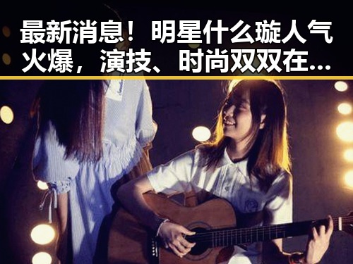 最新消息！明星什么璇人气火爆，演技、时尚双双在线🕺💃